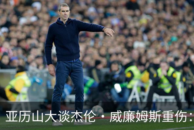 亚历山大谈杰伦·威廉姆斯重伤：只能撑到他回来