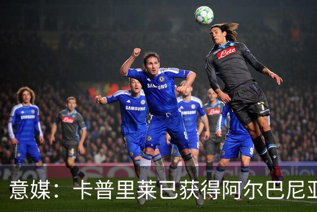 意媒：卡普里莱已获得阿尔巴尼亚护照，但他很难代表该国出战