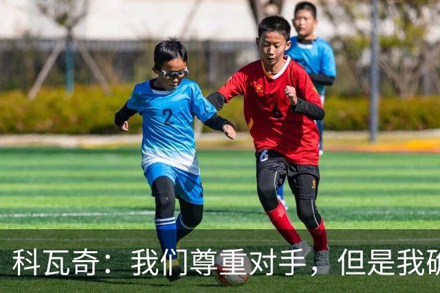 科瓦奇：我们尊重对手，但是我确实认为我们是胜算更大的一方