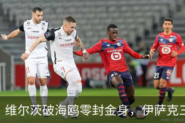 维尔茨破海鸥零封金身，伊萨克三连斩，利物浦2-0复仇布莱顿