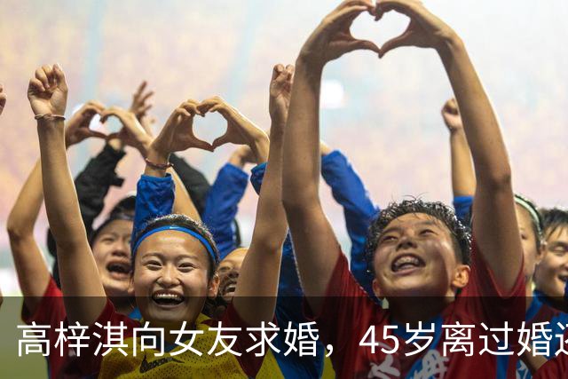 高梓淇向女友求婚，45岁离过婚还有个儿子，不被女方父母接受